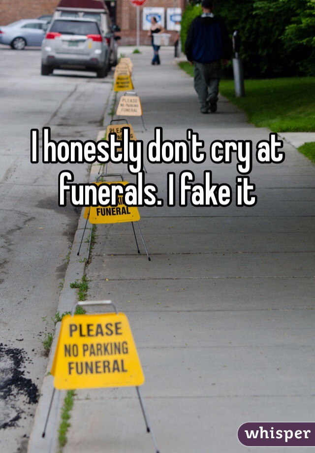 I honestly don't cry at funerals. I fake it 