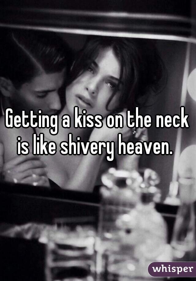 Getting a kiss on the neck is like shivery heaven.  