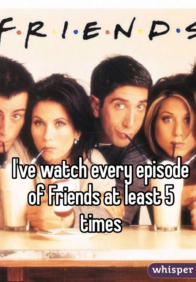 I've watch every episode of Friends at least 5 times