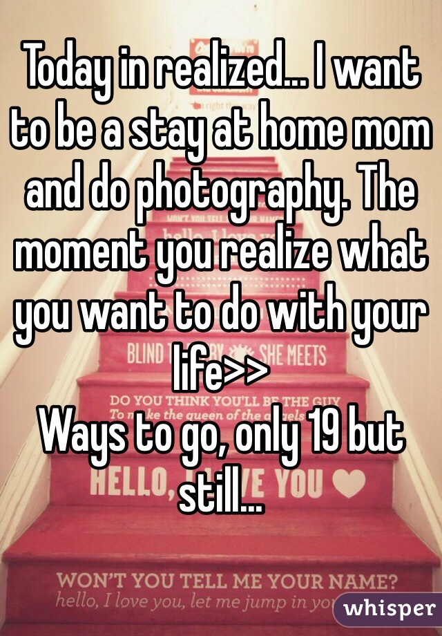 Today in realized... I want to be a stay at home mom and do photography. The moment you realize what you want to do with your life>>
Ways to go, only 19 but still...
