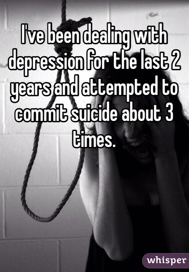 I've been dealing with depression for the last 2 years and attempted to commit suicide about 3 times. 