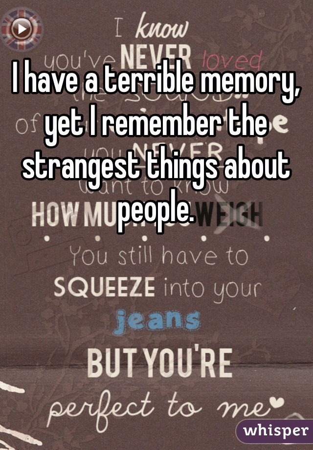 I have a terrible memory, yet I remember the strangest things about people. 