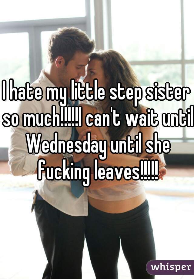 I hate my little step sister so much!!!!!I can't wait until Wednesday until she fucking leaves!!!!!