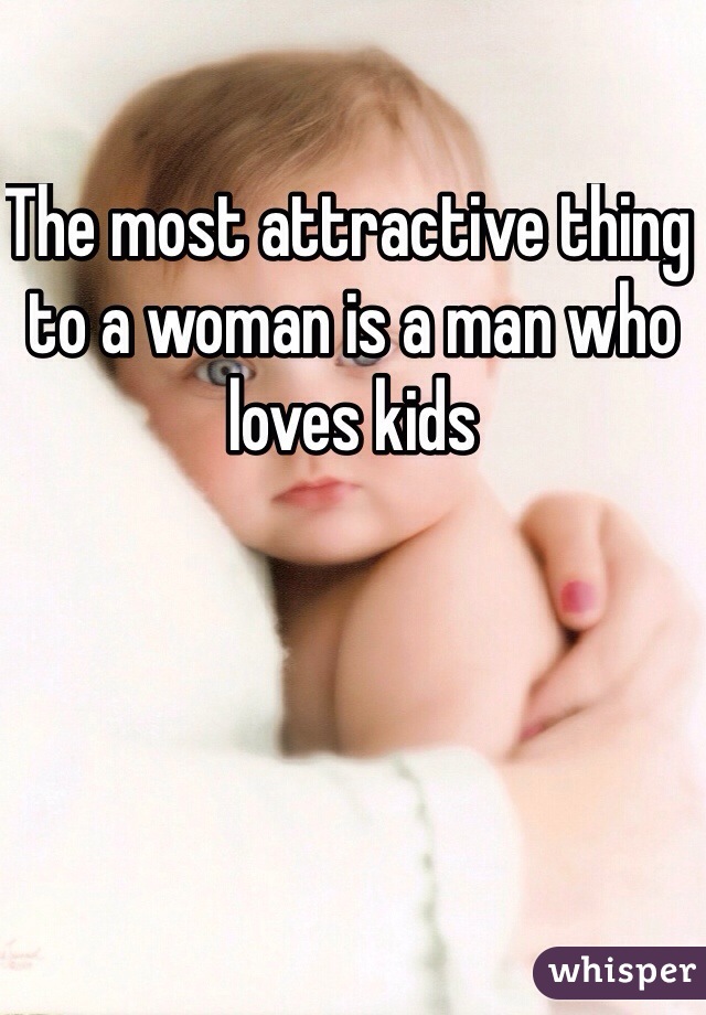 The most attractive thing to a woman is a man who loves kids 