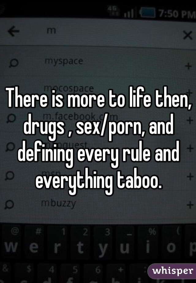There is more to life then, drugs , sex/porn, and defining every rule and everything taboo. 
