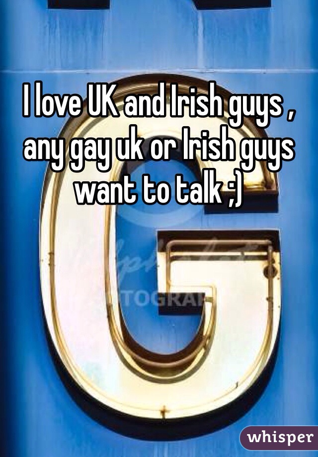 I love UK and Irish guys , any gay uk or Irish guys want to talk ;) 