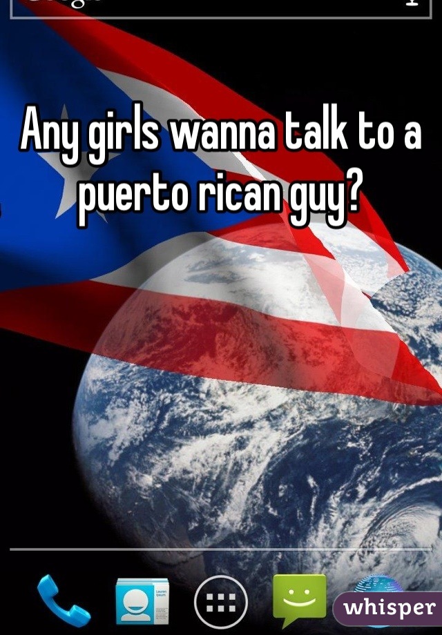 Any girls wanna talk to a puerto rican guy?
