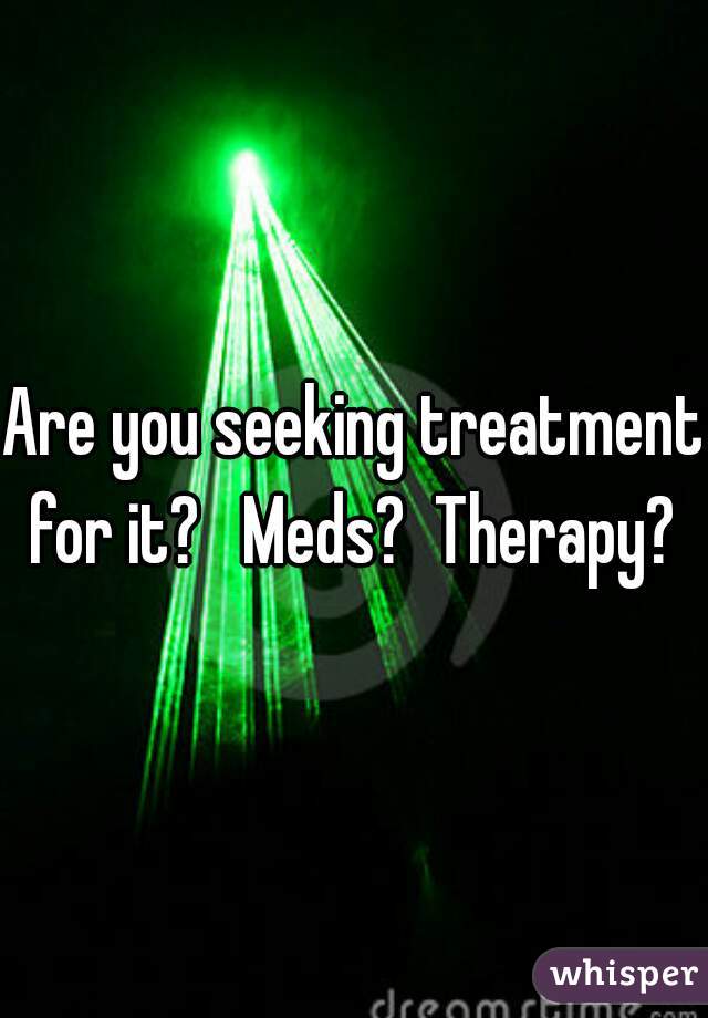 Are you seeking treatment for it?   Meds?  Therapy? 