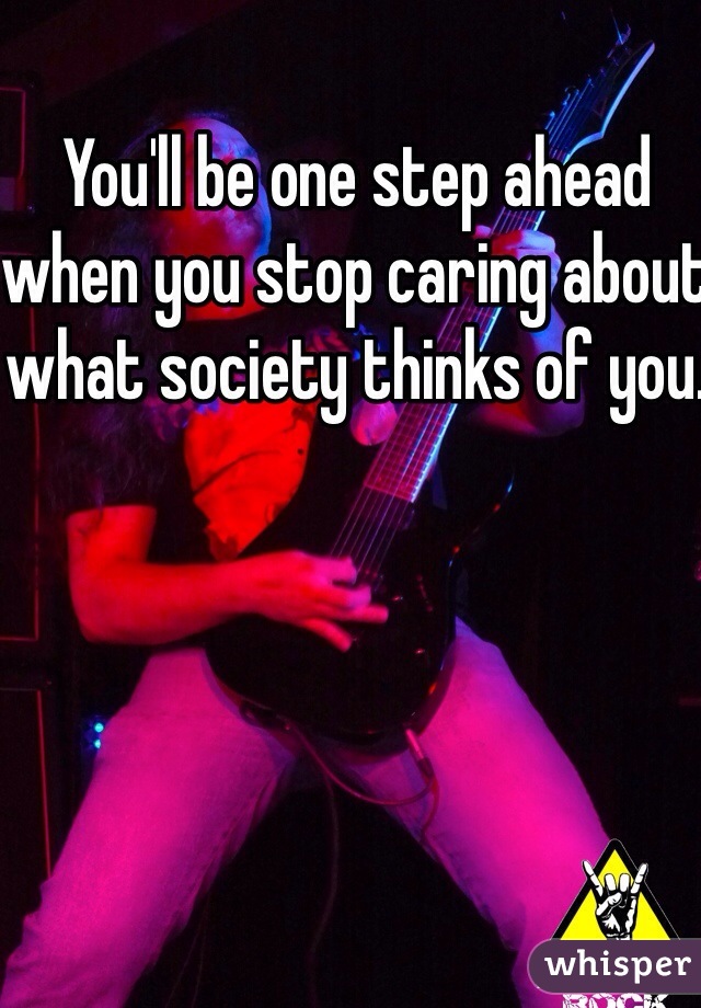You'll be one step ahead when you stop caring about what society thinks of you.