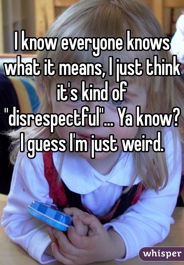 I know everyone knows what it means, I just think it's kind of "disrespectful"... Ya know? I guess I'm just weird. 