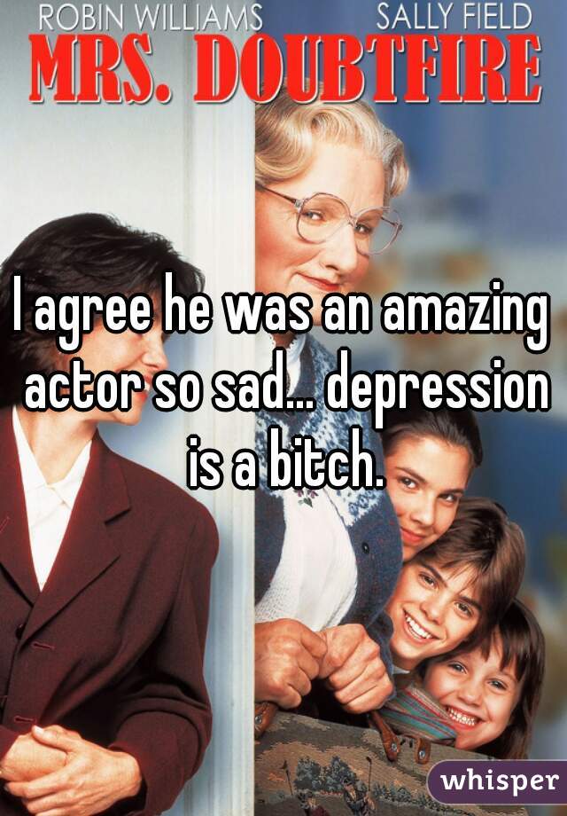 I agree he was an amazing actor so sad... depression is a bitch.