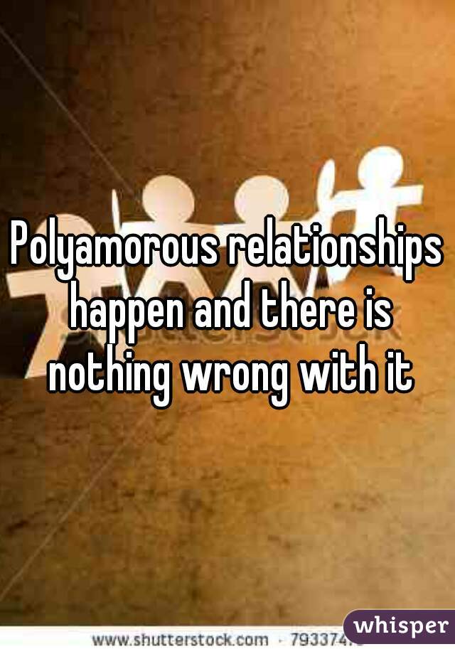 Polyamorous relationships happen and there is nothing wrong with it