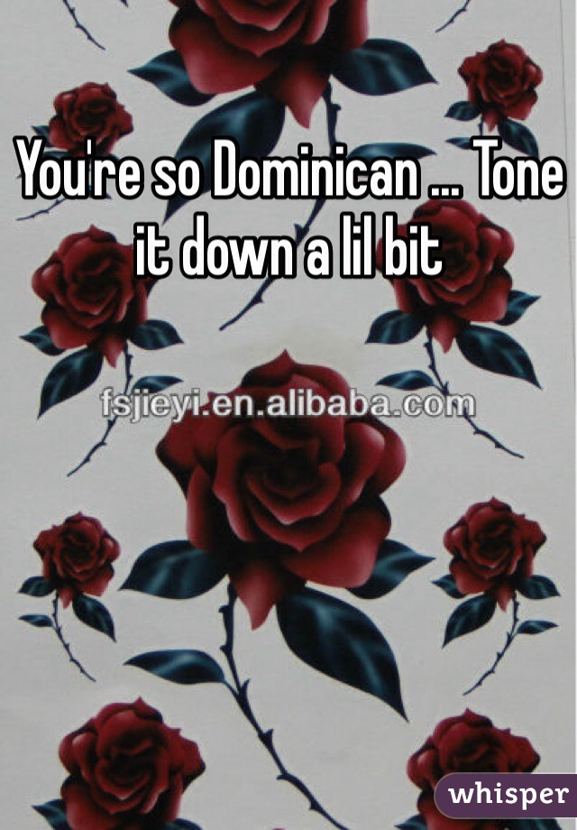 You're so Dominican ... Tone it down a lil bit