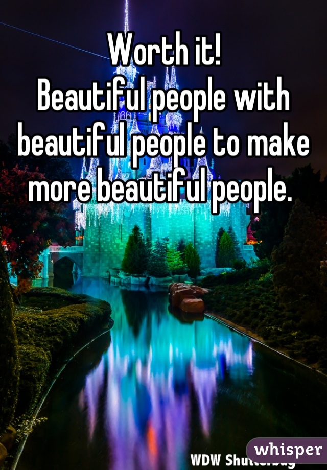 Worth it!
Beautiful people with beautiful people to make more beautiful people. 