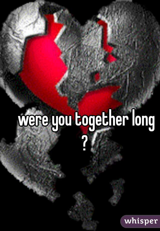were you together long
? 