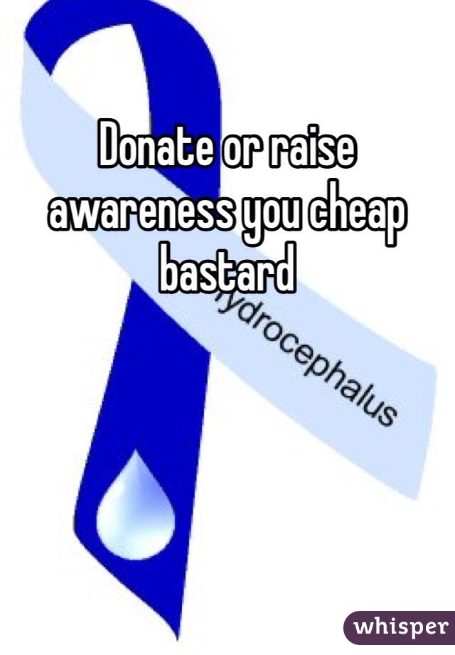 Donate or raise awareness you cheap bastard