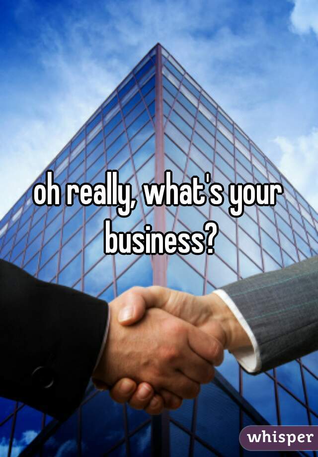 oh really, what's your business?