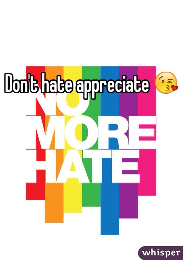Don't hate appreciate 😘