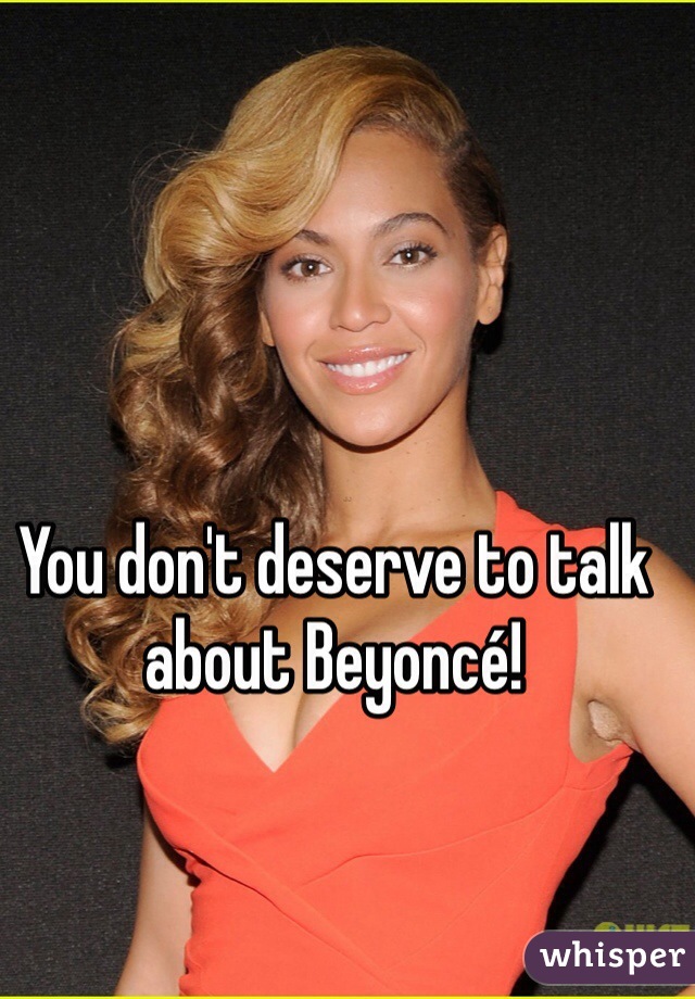 You don't deserve to talk about Beyoncé!