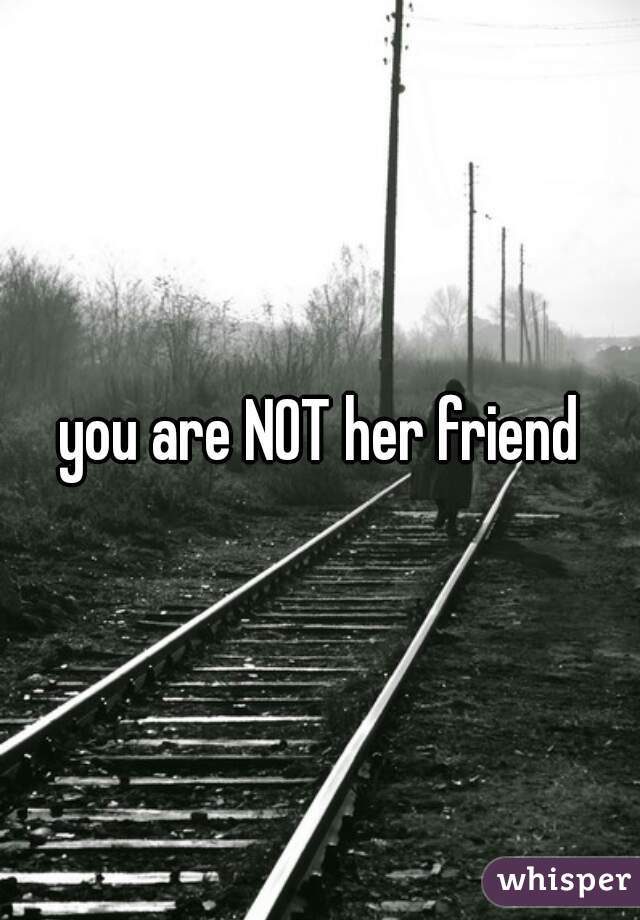 you are NOT her friend