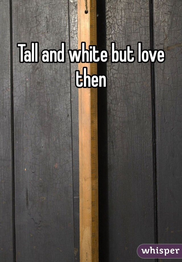 Tall and white but love then