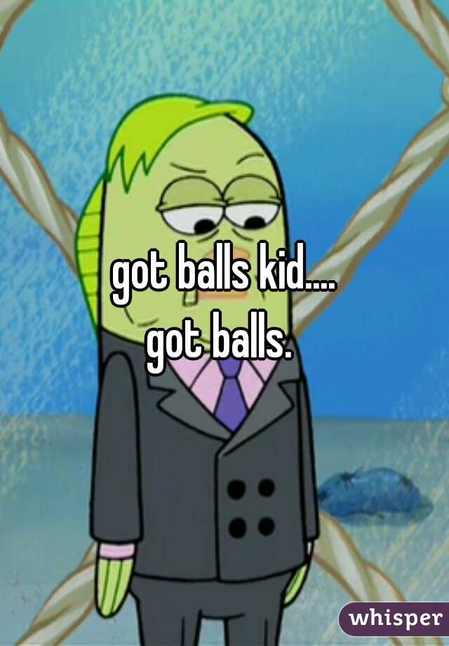 got balls kid....
got balls. 