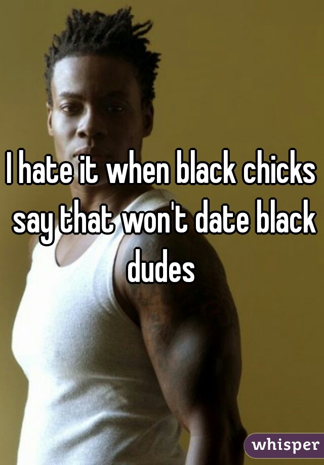 I hate it when black chicks say that won't date black dudes 