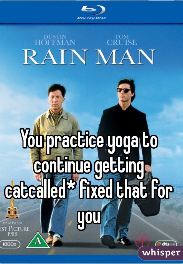 You practice yoga to continue getting catcalled* fixed that for you