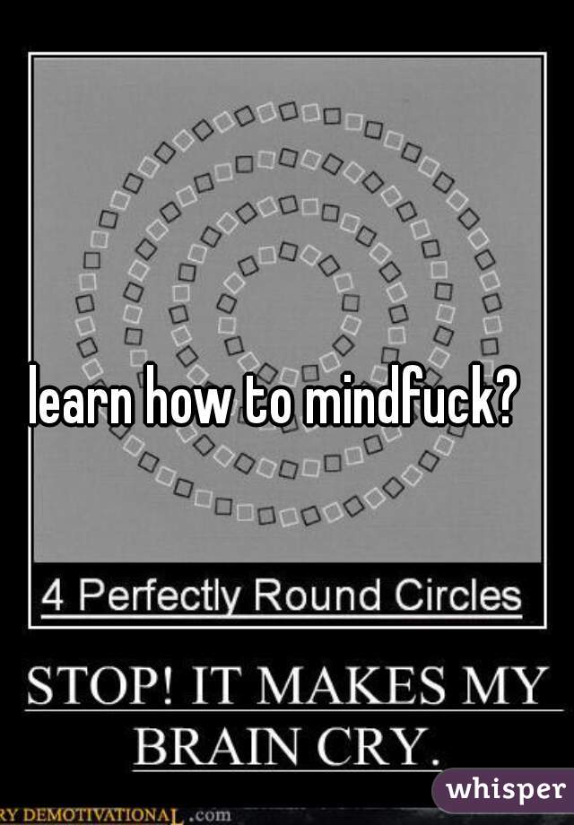 learn how to mindfuck?  