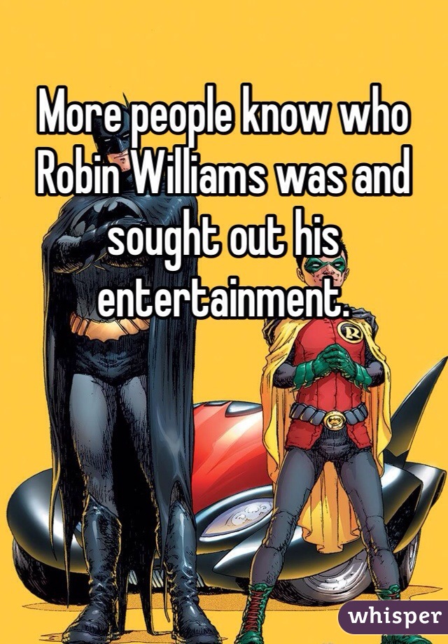 More people know who Robin Williams was and sought out his entertainment. 