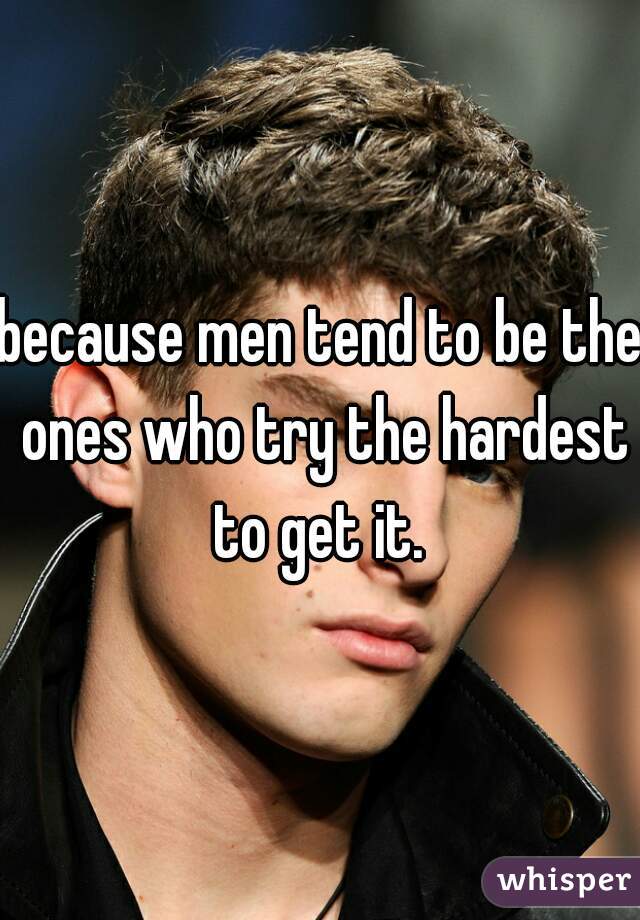 because men tend to be the ones who try the hardest to get it. 