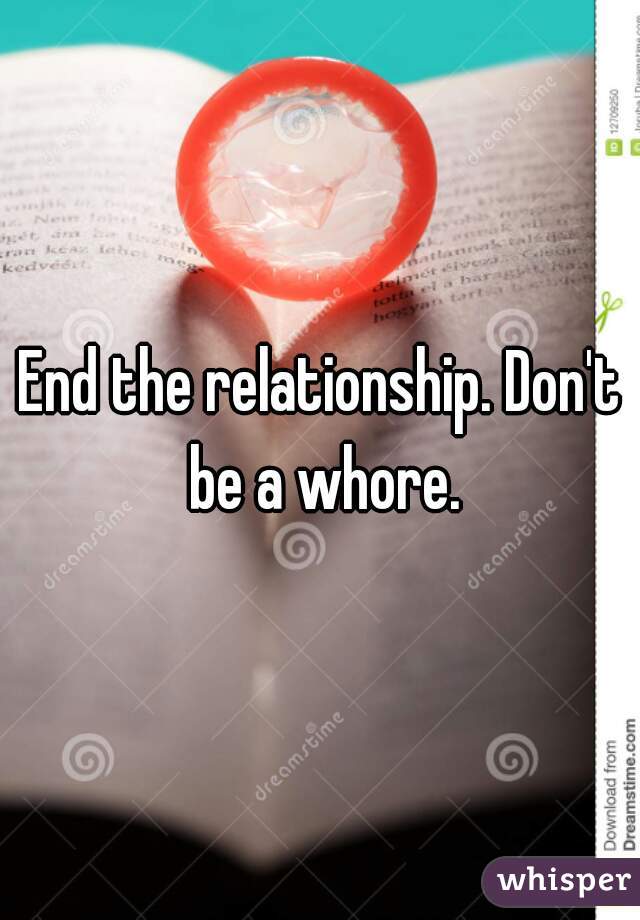 End the relationship. Don't be a whore.