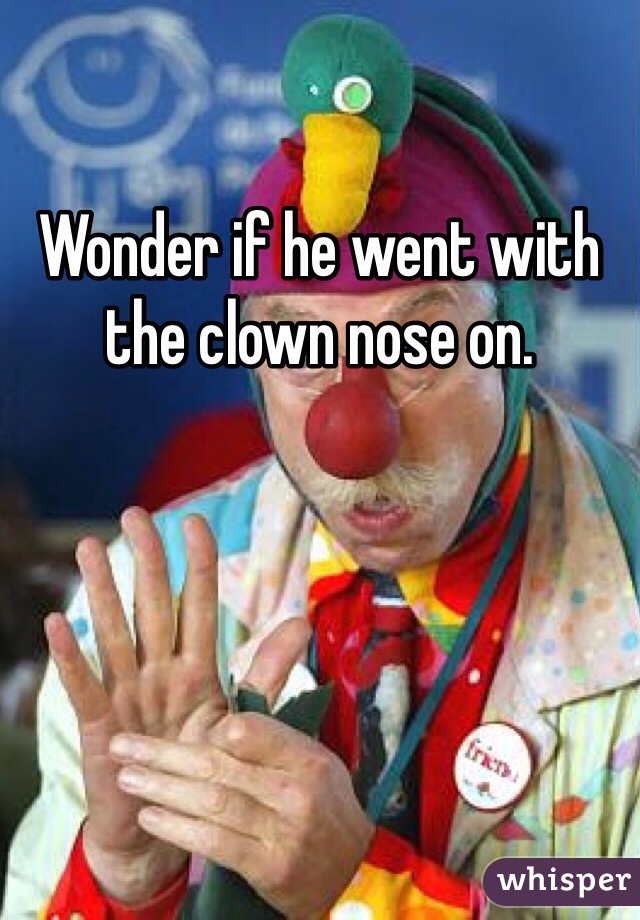 Wonder if he went with the clown nose on.