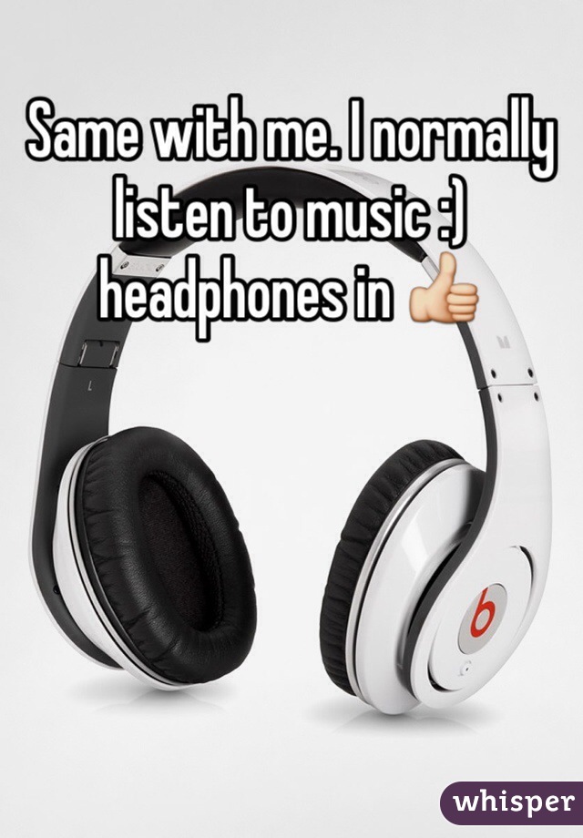 Same with me. I normally listen to music :) headphones in 👍