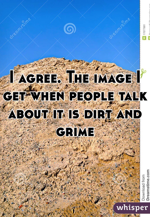 I agree. The image I get when people talk about it is dirt and grime