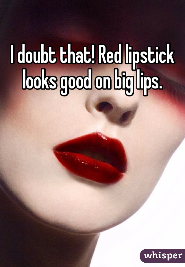 I doubt that! Red lipstick looks good on big lips.