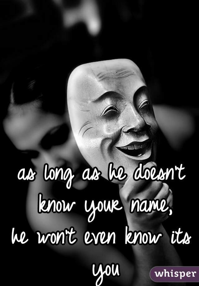 as long as he doesn't know your name,
he won't even know its you
