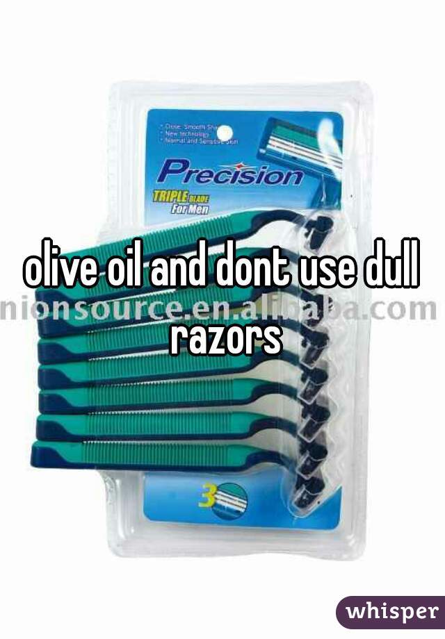 olive oil and dont use dull razors