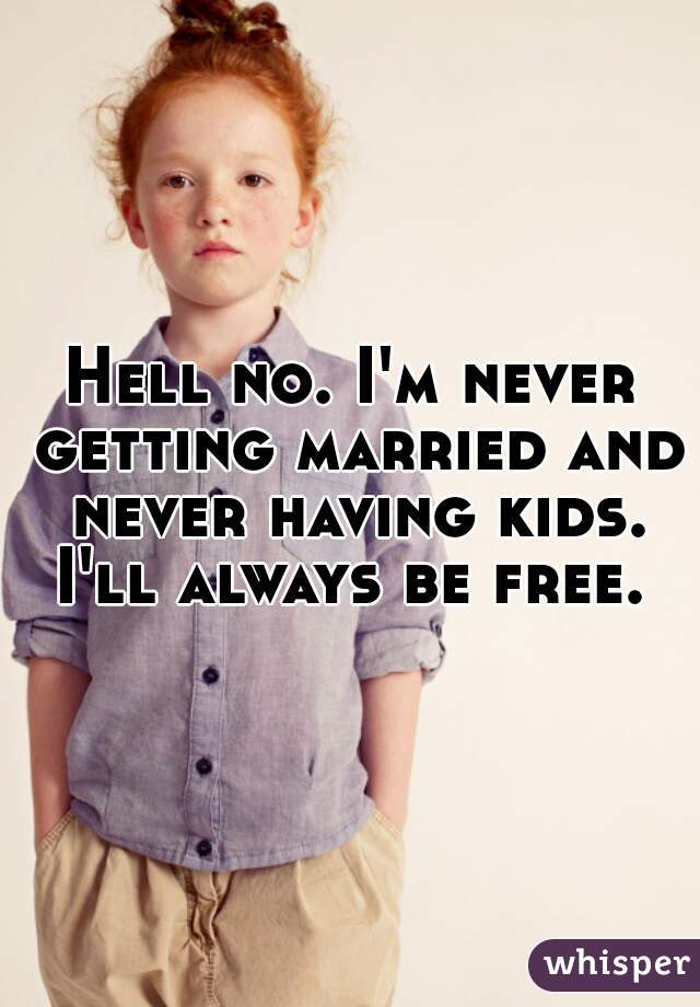 Hell no. I'm never getting married and never having kids. I'll always be free. 