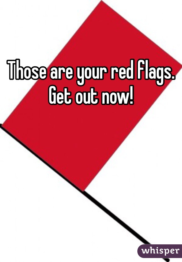 Those are your red flags. Get out now! 