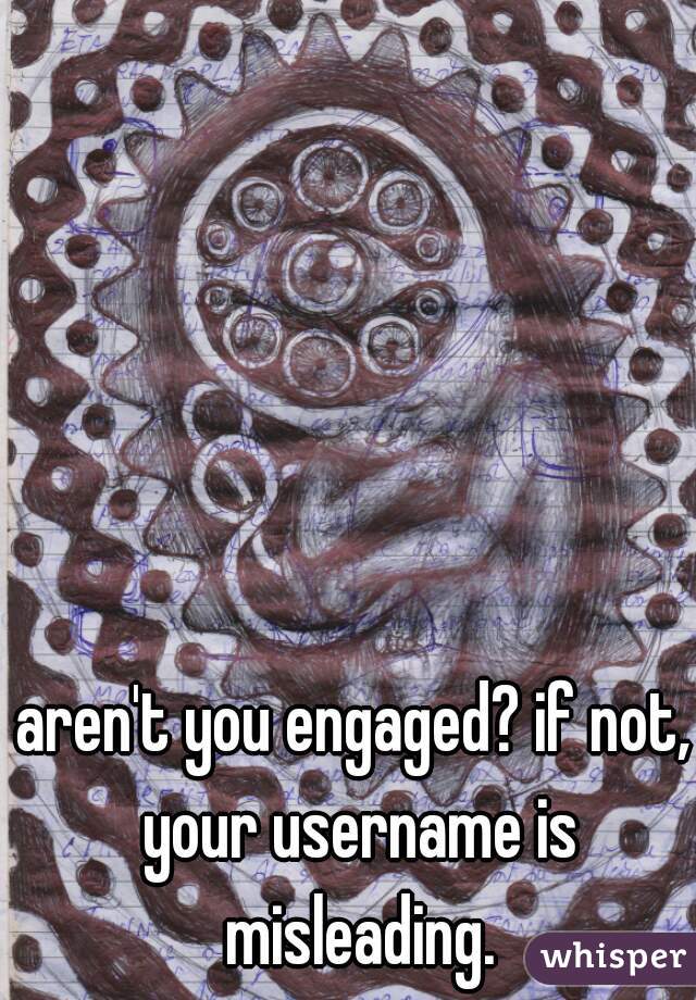 aren't you engaged? if not, your username is misleading.