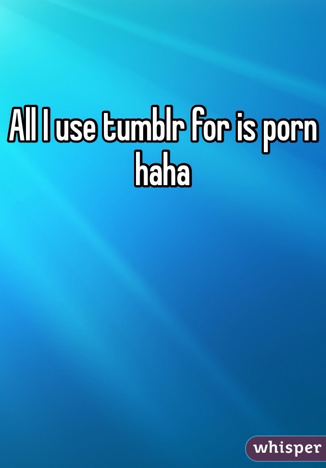 All I use tumblr for is porn haha