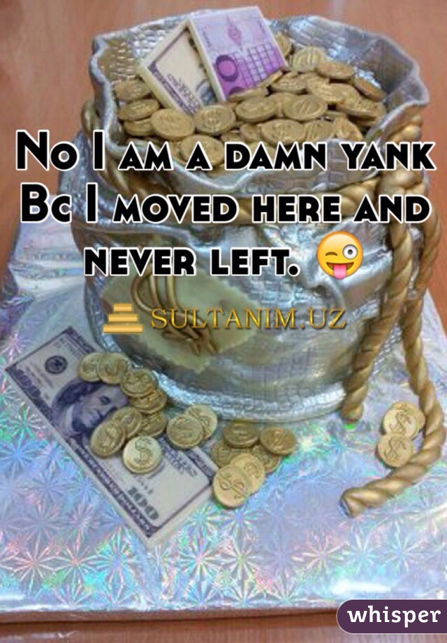 No I am a damn yank Bc I moved here and never left. 😜