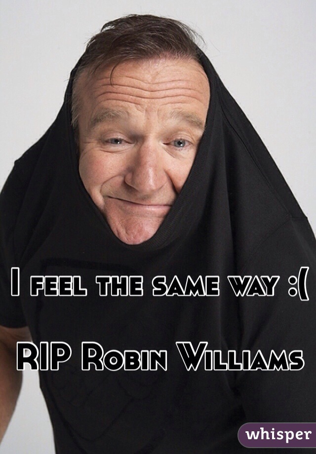 I feel the same way :( 

RIP Robin Williams