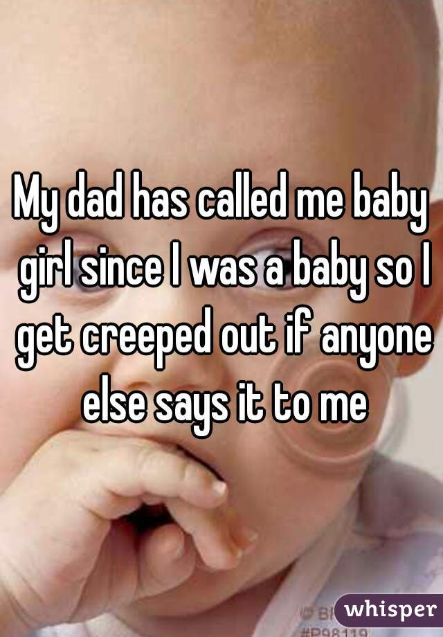My dad has called me baby girl since I was a baby so I get creeped out if anyone else says it to me