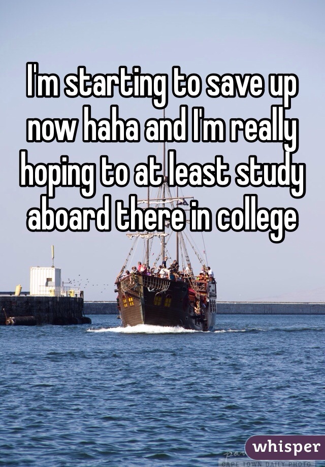 I'm starting to save up now haha and I'm really hoping to at least study aboard there in college 