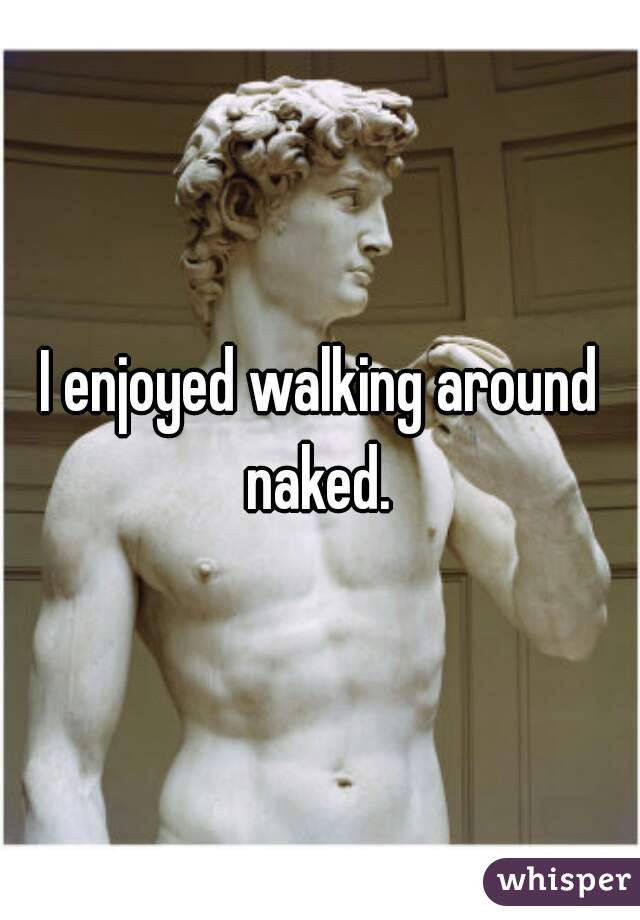 I enjoyed walking around naked. 