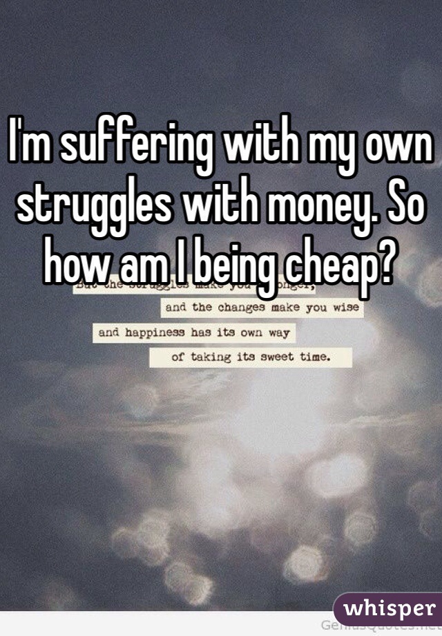 I'm suffering with my own struggles with money. So how am I being cheap? 