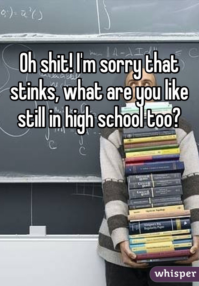 Oh shit! I'm sorry that stinks, what are you like still in high school too?