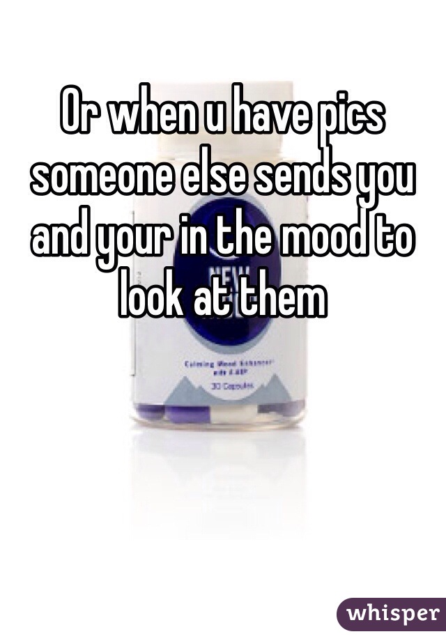 Or when u have pics someone else sends you and your in the mood to look at them 
